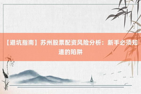 【避坑指南】苏州股票配资风险分析：新手必须知道的陷阱