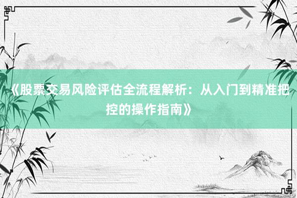 《股票交易风险评估全流程解析：从入门到精准把控的操作指南》