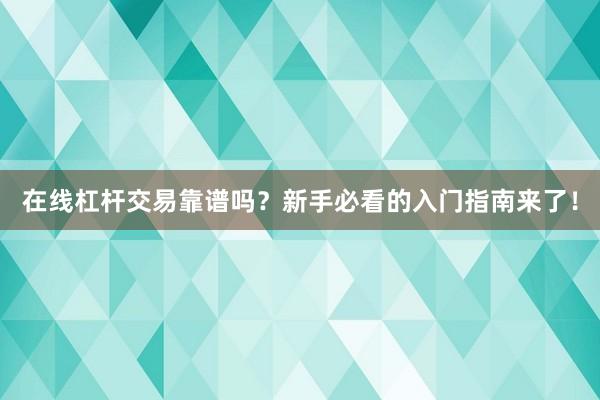 在线杠杆交易靠谱吗？新手必看的入门指南来了！