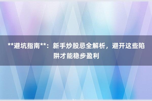 **避坑指南**：新手炒股忌全解析，避开这些陷阱才能稳步盈利