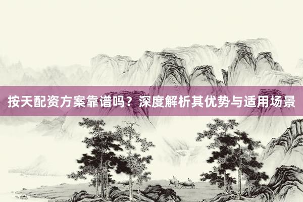 按天配资方案靠谱吗？深度解析其优势与适用场景