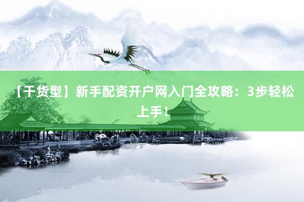【干货型】新手配资开户网入门全攻略：3步轻松上手！