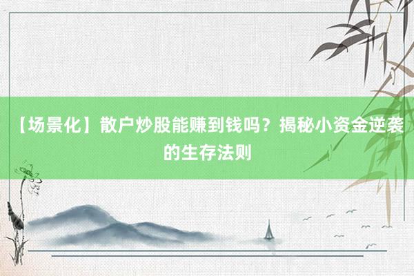 【场景化】散户炒股能赚到钱吗？揭秘小资金逆袭的生存法则