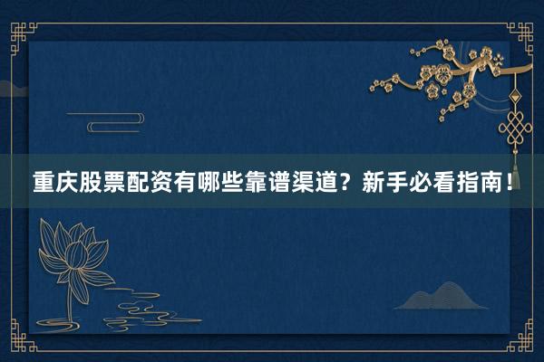 重庆股票配资有哪些靠谱渠道？新手必看指南！