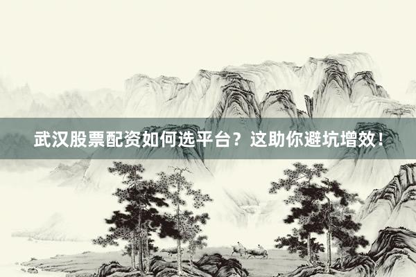 武汉股票配资如何选平台？这助你避坑增效！