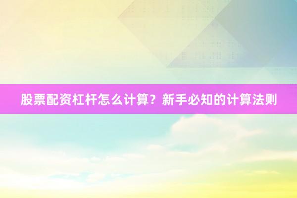 股票配资杠杆怎么计算？新手必知的计算法则
