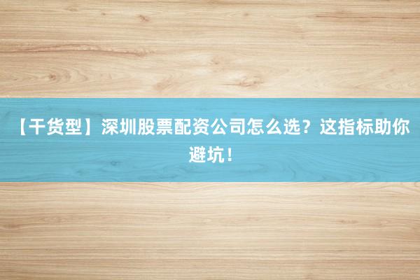 【干货型】深圳股票配资公司怎么选？这指标助你避坑！