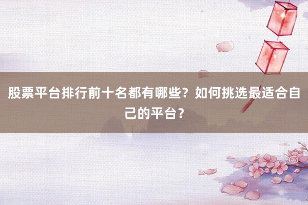 股票平台排行前十名都有哪些？如何挑选最适合自己的平台？