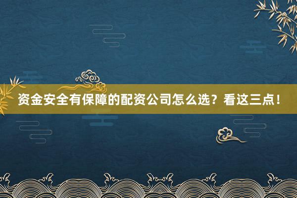 资金安全有保障的配资公司怎么选？看这三点！