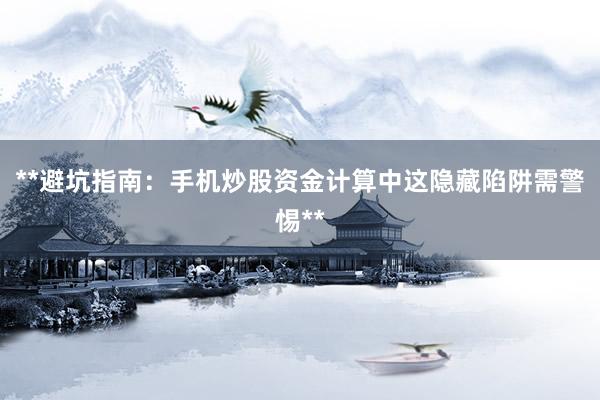 **避坑指南：手机炒股资金计算中这隐藏陷阱需警惕**