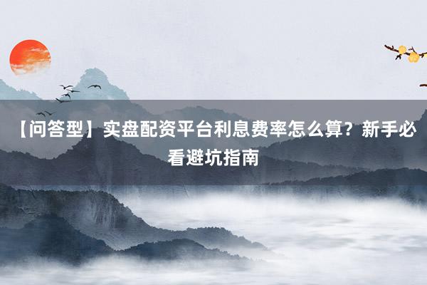 【问答型】实盘配资平台利息费率怎么算？新手必看避坑指南