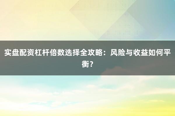 实盘配资杠杆倍数选择全攻略：风险与收益如何平衡？