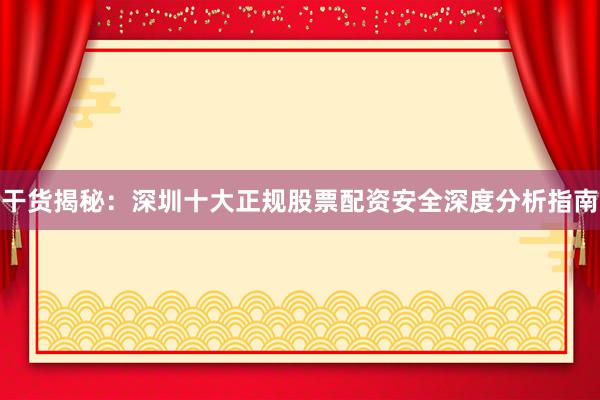 干货揭秘：深圳十大正规股票配资安全深度分析指南