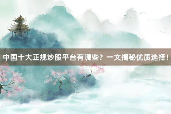 中国十大正规炒股平台有哪些？一文揭秘优质选择！