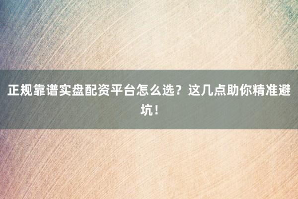 正规靠谱实盘配资平台怎么选？这几点助你精准避坑！