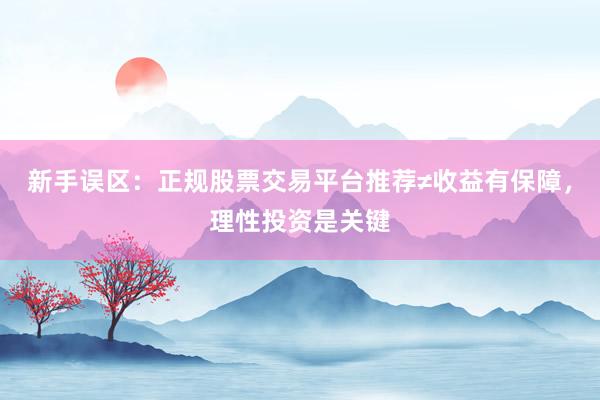 新手误区：正规股票交易平台推荐≠收益有保障，理性投资是关键