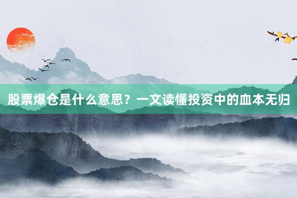 股票爆仓是什么意思？一文读懂投资中的血本无归