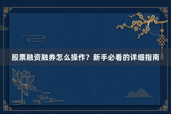 股票融资融券怎么操作？新手必看的详细指南