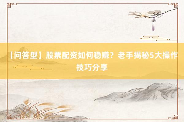 【问答型】股票配资如何稳赚？老手揭秘5大操作技巧分享