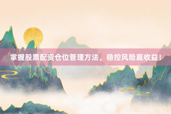 掌握股票配资仓位管理方法，稳控风险赢收益！