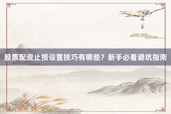 股票配资止损设置技巧有哪些？新手必看避坑指南