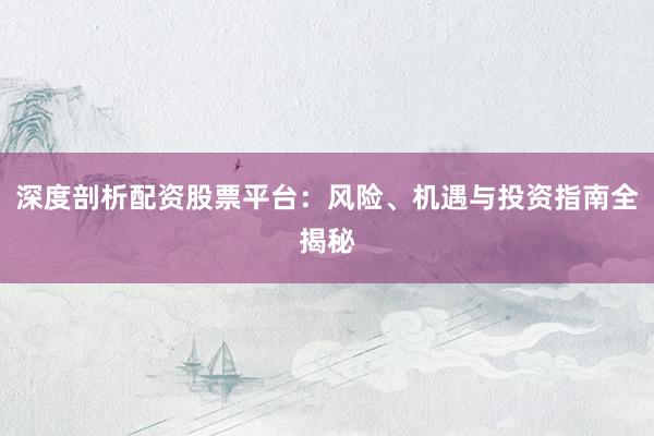 深度剖析配资股票平台：风险、机遇与投资指南全揭秘