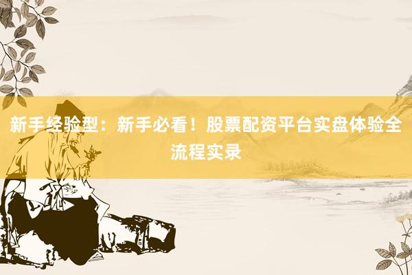 新手经验型：新手必看！股票配资平台实盘体验全流程实录