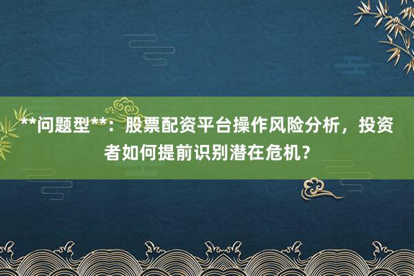 **问题型**：股票配资平台操作风险分析，投资者如何提前识别潜在危机？