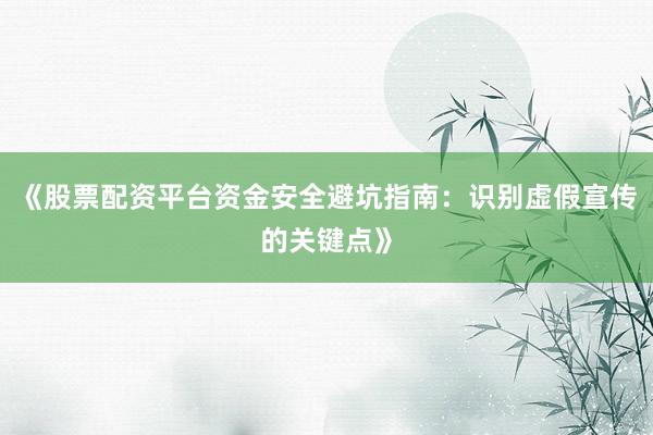 《股票配资平台资金安全避坑指南：识别虚假宣传的关键点》