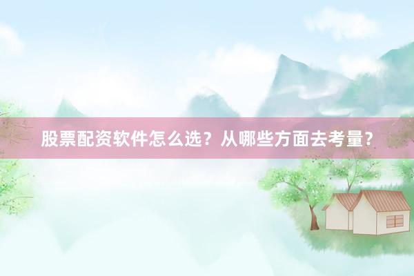 股票配资软件怎么选？从哪些方面去考量？