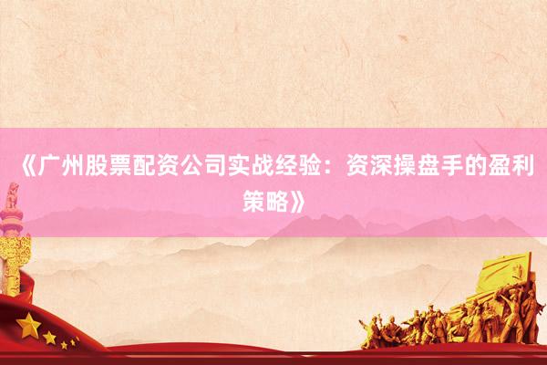 《广州股票配资公司实战经验：资深操盘手的盈利策略》