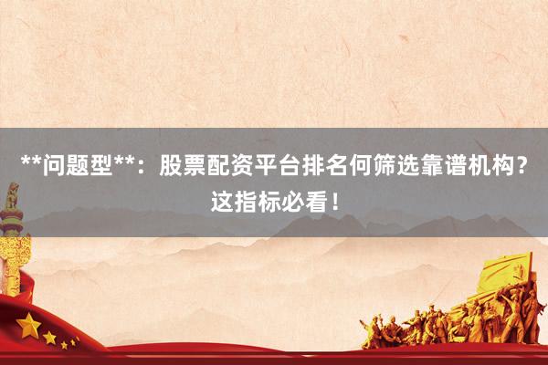 **问题型**：股票配资平台排名何筛选靠谱机构？这指标必看！