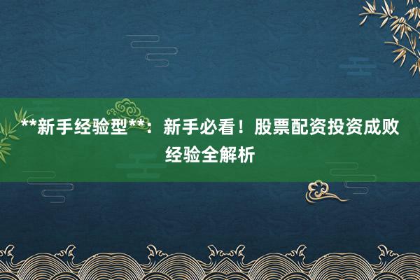 **新手经验型**：新手必看！股票配资投资成败经验全解析