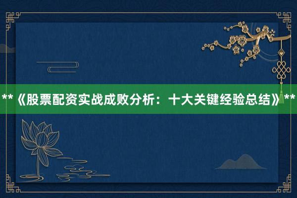 **《股票配资实战成败分析：十大关键经验总结》**