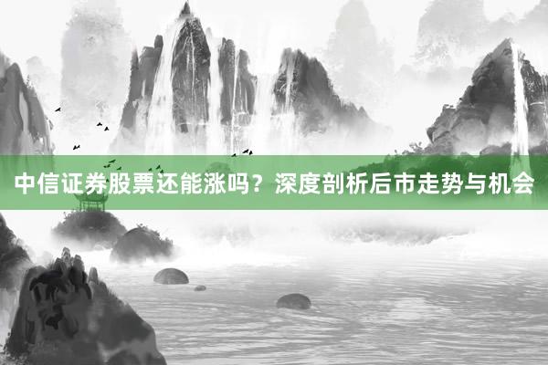 中信证券股票还能涨吗？深度剖析后市走势与机会