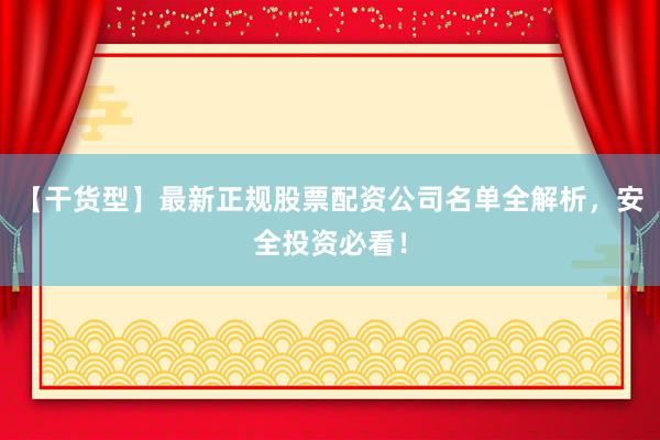 【干货型】最新正规股票配资公司名单全解析，安全投资必看！