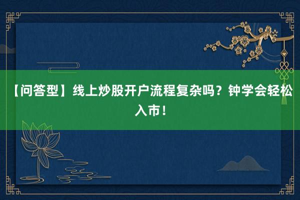 【问答型】线上炒股开户流程复杂吗？钟学会轻松入市！