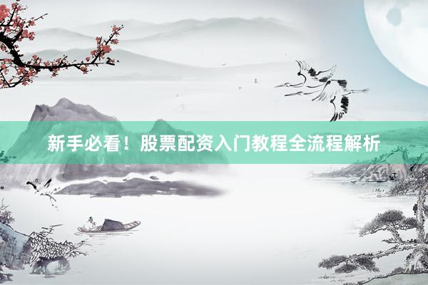 新手必看！股票配资入门教程全流程解析