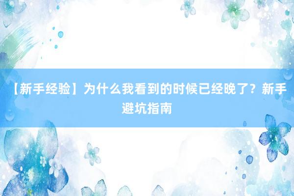 【新手经验】为什么我看到的时候已经晚了？新手避坑指南