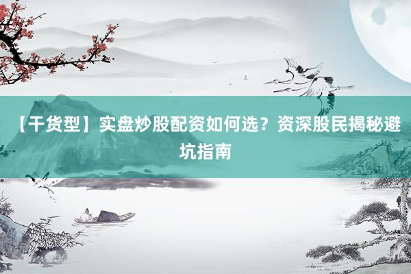 【干货型】实盘炒股配资如何选？资深股民揭秘避坑指南