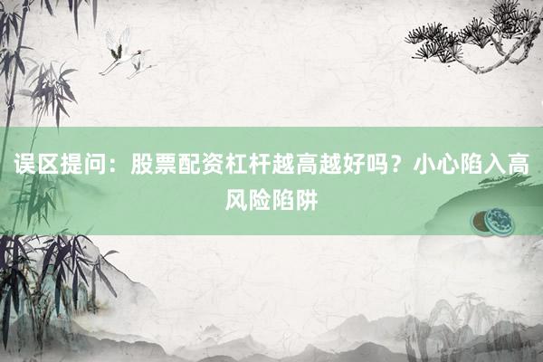 误区提问：股票配资杠杆越高越好吗？小心陷入高风险陷阱