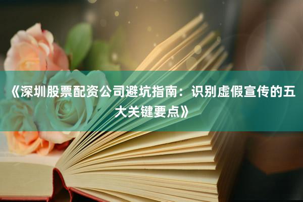 《深圳股票配资公司避坑指南：识别虚假宣传的五大关键要点》