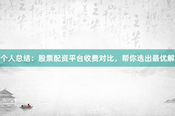 个人总结：股票配资平台收费对比，帮你选出最优解