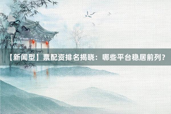 【新闻型】票配资排名揭晓：哪些平台稳居前列？