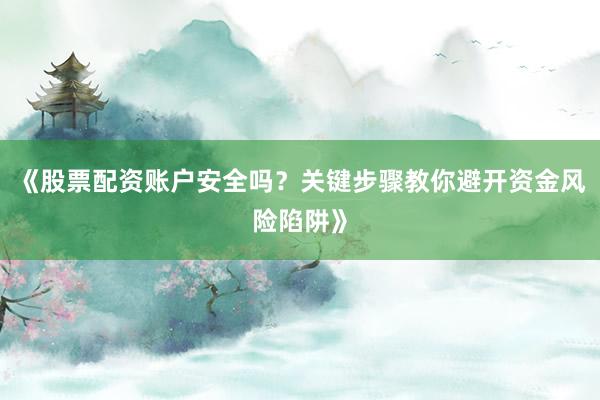 《股票配资账户安全吗？关键步骤教你避开资金风险陷阱》