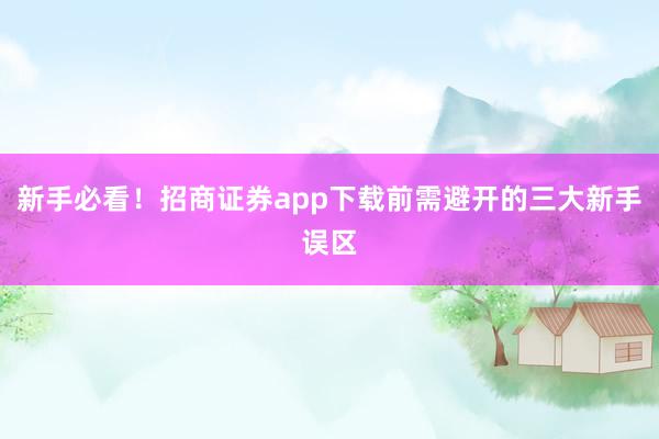 新手必看！招商证券app下载前需避开的三大新手误区