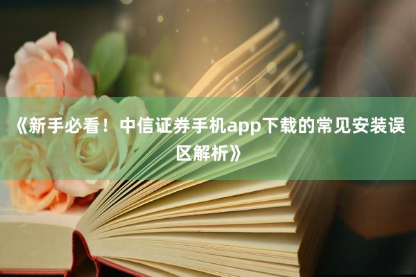 《新手必看！中信证券手机app下载的常见安装误区解析》