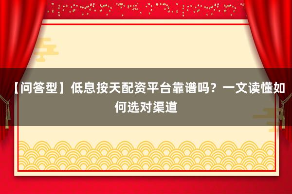 【问答型】低息按天配资平台靠谱吗？一文读懂如何选对渠道