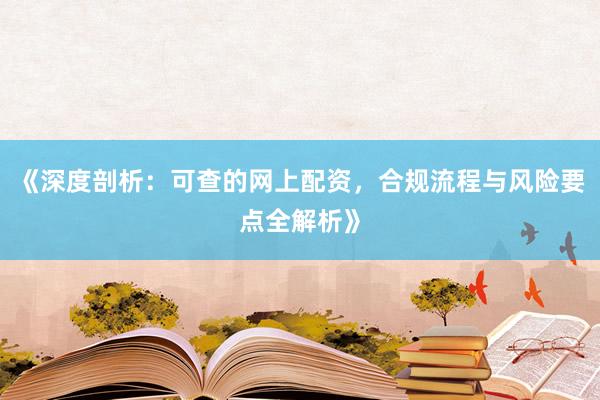 《深度剖析：可查的网上配资，合规流程与风险要点全解析》