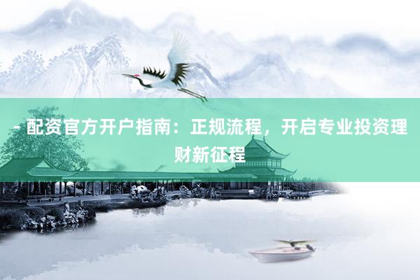 - 配资官方开户指南：正规流程，开启专业投资理财新征程